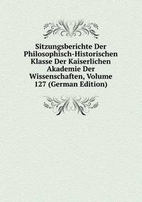 Sitzungsberichte Der Philosophisch-Historischen Klasse Der Kaiserlichen Akademie Der Wissenschaften, Volume 127 (German Edition)