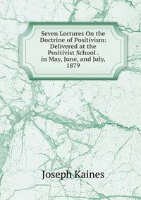 Seven Lectures On the Doctrine of Positivism: Delivered at the Positivist School . in May, June, and July, 1879