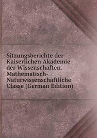 Sitzungsberichte der Kaiserlichen Akademie der Wissenschaften. Mathematisch-Naturwissenschaftliche Classe (German Edition)