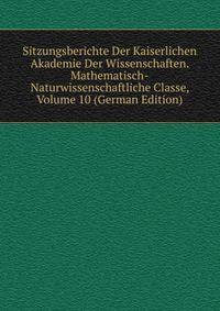 Sitzungsberichte Der Kaiserlichen Akademie Der Wissenschaften. Mathematisch-Naturwissenschaftliche Classe, Volume 10 (German Edition)