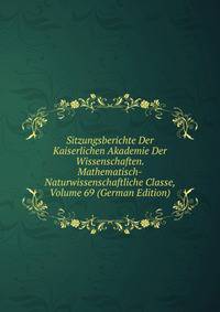 Sitzungsberichte Der Kaiserlichen Akademie Der Wissenschaften. Mathematisch-Naturwissenschaftliche Classe, Volume 69 (German Edition)