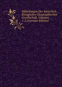 Mitteilungen Der Kaiserlich-Koniglichen Geographischen Gesellschaft, Volumes 1-2 (German Edition)