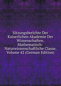 Sitzungsberichte Der Kaiserlichen Akademie Der Wissenschaften. Mathematisch-Naturwissenschaftliche Classe, Volume 42 (German Edition)