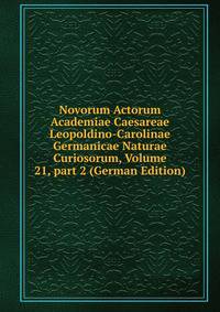 Novorum Actorum Academiae Caesareae Leopoldino-Carolinae Germanicae Naturae Curiosorum, Volume 21, part 2 (German Edition)