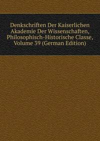 Denkschriften Der Kaiserlichen Akademie Der Wissenschaften, Philosophisch-Historische Classe, Volume 39 (German Edition)
