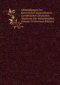 Abhandlungen Der Kaiserlichen Leopoldinisch-Carolinischen Deutschen Akademie Der Naturforscher, Volume 70 (German Edition)