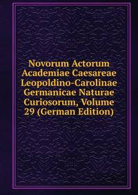 Novorum Actorum Academiae Caesareae Leopoldino-Carolinae Germanicae Naturae Curiosorum, Volume 29 (German Edition)
