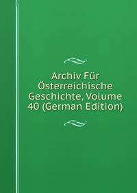Archiv Fur Osterreichische Geschichte, Volume 40 (German Edition)