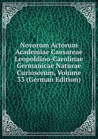 Novorum Actorum Academiae Caesareae Leopoldino-Carolinae Germanicae Naturae Curiosorum, Volume 33 (German Edition)