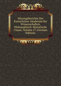 Sitzungsberichte Der Kaiserlichen Akademie Der Wissenschaften, Philosophisch-Historische Classe, Volume 57 (German Edition)