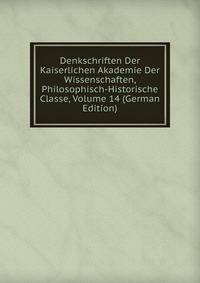 Denkschriften Der Kaiserlichen Akademie Der Wissenschaften, Philosophisch-Historische Classe, Volume 14 (German Edition)