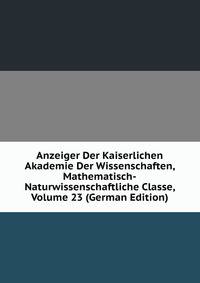 Anzeiger Der Kaiserlichen Akademie Der Wissenschaften, Mathematisch-Naturwissenschaftliche Classe, Volume 23 (German Edition)