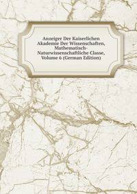 Anzeiger Der Kaiserlichen Akademie Der Wissenschaften, Mathematisch-Naturwissenschaftliche Classe, Volume 6 (German Edition)