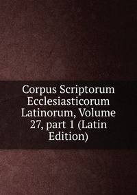 Corpus Scriptorum Ecclesiasticorum Latinorum, Volume 27, part 1 (Latin Edition)