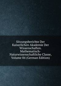 Sitzungsberichte Der Kaiserlichen Akademie Der Wissenschaften. Mathematisch-Naturwissenschaftliche Classe, Volume 84 (German Edition)