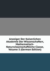 Anzeiger Der Kaiserlichen Akademie Der Wissenschaften, Mathematisch-Naturwissenschaftliche Classe, Volume 5 (German Edition)