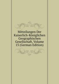 Mitteilungen Der Kaiserlich-Koniglichen Geographischen Gesellschaft, Volume 13 (German Edition)