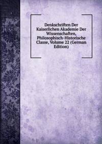 Denkschriften Der Kaiserlichen Akademie Der Wissenschaften, Philosophisch-Historische Classe, Volume 22 (German Edition)