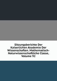 Sitzungsberichte Der Kaiserlichen Akademie Der Wissenschaften. Mathematisch-Naturwissenschaftliche Classe, Volume 92