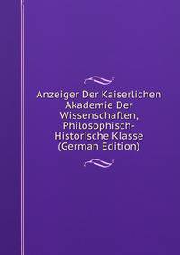 Anzeiger Der Kaiserlichen Akademie Der Wissenschaften, Philosophisch-Historische Klasse (German Edition)