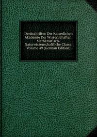 Denkschriften Der Kaiserlichen Akademie Der Wissenschaften, Mathematisch-Naturwissenschaftliche Classe, Volume 49 (German Edition)