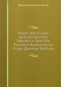 Polen: Mit Einem Geschichtlichen Uberblick Uber Die Polnisch-Ruthenische Frage (German Edition)