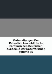 Verhandlungen Der Kaiserlich Leopoldinisch-Carolinischen Deutschen Akademie Der Naturforscher, Volume 76
