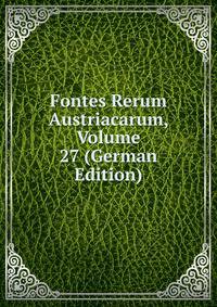 Fontes Rerum Austriacarum, Volume 27 (German Edition)