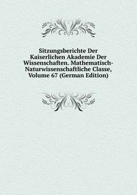 Sitzungsberichte Der Kaiserlichen Akademie Der Wissenschaften. Mathematisch-Naturwissenschaftliche Classe, Volume 67 (German Edition)