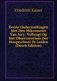 Eerste Onderzoekingen Met Den Mikrometer Van Airy: Volbragt Op Het Observatorium Der Hoogeschool Te Leiden (Dutch Edition)