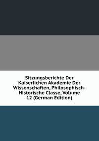 Sitzungsberichte Der Kaiserlichen Akademie Der Wissenschaften, Philosophisch-Historische Classe, Volume 12 (German Edition)