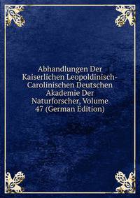 Abhandlungen Der Kaiserlichen Leopoldinisch-Carolinischen Deutschen Akademie Der Naturforscher, Volume 47 (German Edition)