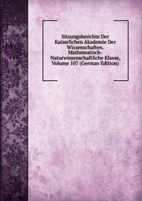 Sitzungsberichte Der Kaiserlichen Akademie Der Wissenschaften. Mathematisch-Naturwissenschaftliche Klasse, Volume 107 (German Edition)