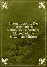 Sitzungsberichte Der Mathematisch-Naturwissenschaftliche Classe, Volume 6 (German Edition)