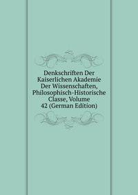 Denkschriften Der Kaiserlichen Akademie Der Wissenschaften, Philosophisch-Historische Classe, Volume 42 (German Edition)