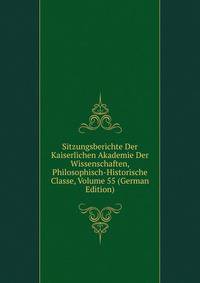 Sitzungsberichte Der Kaiserlichen Akademie Der Wissenschaften, Philosophisch-Historische Classe, Volume 55 (German Edition)