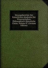 Sitzungsberichte Der Kaiserlichen Akademie Der Wissenschaften, Philosophisch-Historische Classe, Volume 87 (German Edition)
