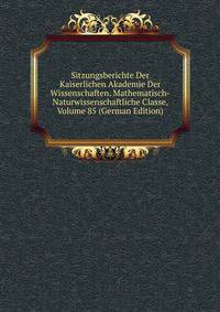Sitzungsberichte Der Kaiserlichen Akademie Der Wissenschaften. Mathematisch-Naturwissenschaftliche Classe, Volume 85 (German Edition)