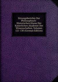 Sitzungsberichte Der Philosophisch-Historischen Klasse Der Kaiserlichen Akademie Der Wissenschaften, Volumes 121-130 (German Edition)