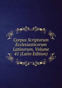 Corpus Scriptorum Ecclesiasticorum Latinorum, Volume 41 (Latin Edition)