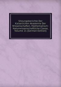 Sitzungsberichte Der Kaiserlichen Akademie Der Wissenschaften. Mathematisch-Naturwissenschaftliche Classe, Volume 21 (German Edition)