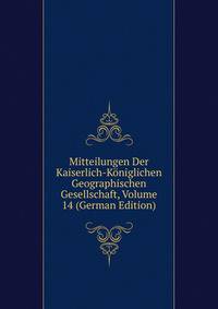 Mitteilungen Der Kaiserlich-Koniglichen Geographischen Gesellschaft, Volume 14 (German Edition)