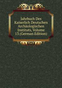 Jahrbuch Des Kaiserlich Deutschen Archaologischen Instituts, Volume 13 (German Edition)