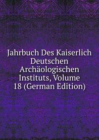 Jahrbuch Des Kaiserlich Deutschen Archaologischen Instituts, Volume 18 (German Edition)