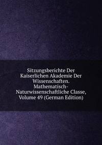 Sitzungsberichte Der Kaiserlichen Akademie Der Wissenschaften. Mathematisch-Naturwissenschaftliche Classe, Volume 49 (German Edition)