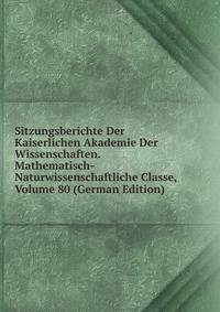 Sitzungsberichte Der Kaiserlichen Akademie Der Wissenschaften. Mathematisch-Naturwissenschaftliche Classe, Volume 80 (German Edition)