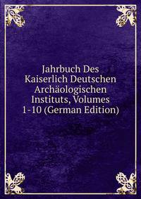 Jahrbuch Des Kaiserlich Deutschen Archaologischen Instituts, Volumes 1-10 (German Edition)