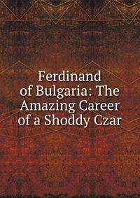 Ferdinand of Bulgaria: The Amazing Career of a Shoddy Czar
