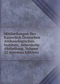 Mittheilungen Des Kaiserlich Deutschen Archaeologischen Instituts, Athenische Abtheilung, Volume 22 (German Edition)