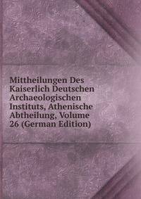 Mittheilungen Des Kaiserlich Deutschen Archaeologischen Instituts, Athenische Abtheilung, Volume 26 (German Edition)